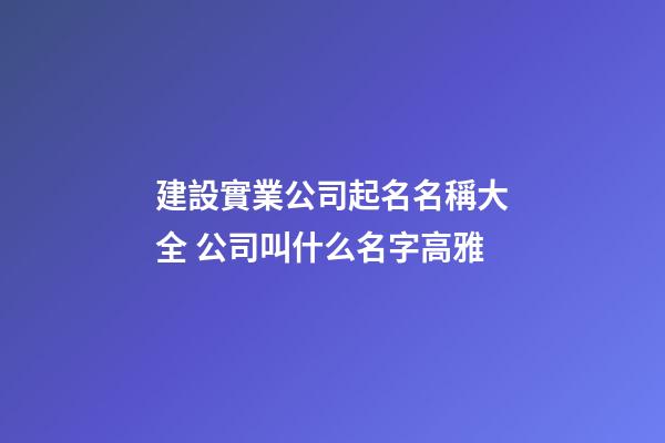 建設實業公司起名名稱大全 公司叫什么名字高雅-第1張-公司起名-玄機派